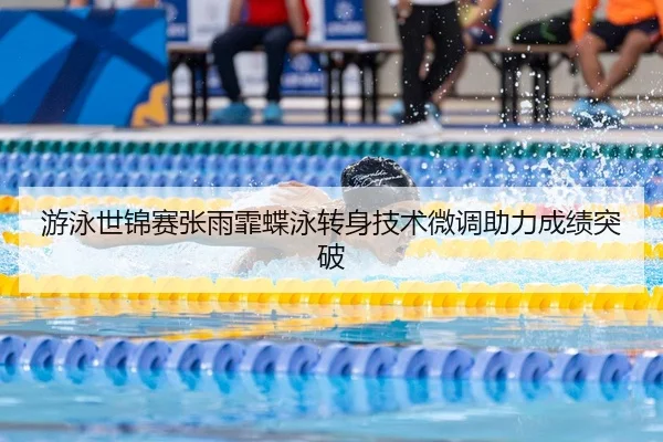 游泳世锦赛张雨霏蝶泳转身技术微调助力成绩突破