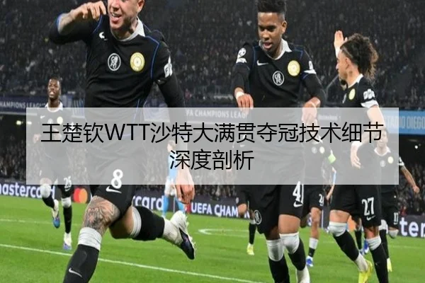 王楚钦WTT沙特大满贯夺冠技术细节深度剖析