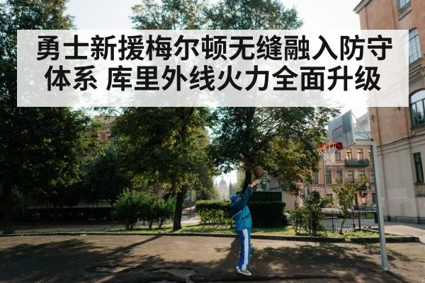 勇士新援梅尔顿无缝融入防守体系 库里外线火力全面升级