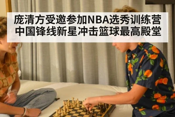 庞清方受邀参加NBA选秀训练营 中国锋线新星冲击篮球最高殿堂