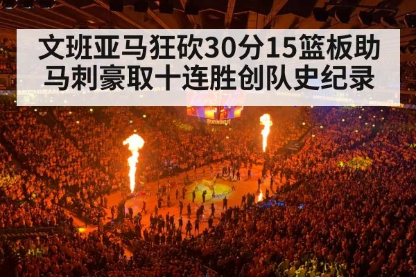 文班亚马狂砍30分15篮板助马刺豪取十连胜创队史纪录