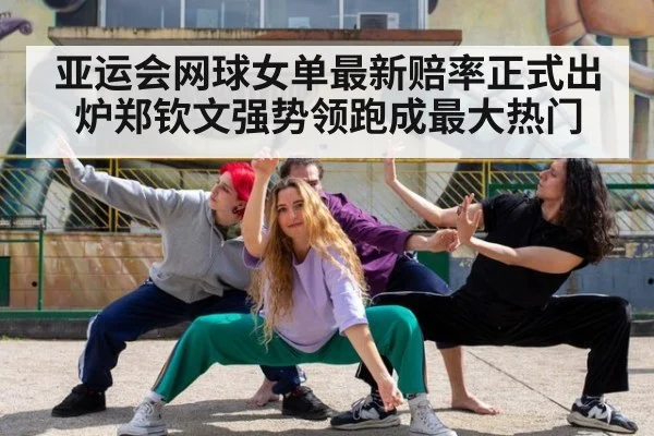 亚运会网球女单最新赔率正式出炉郑钦文强势领跑成最大热门