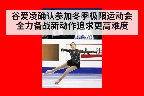 谷爱凌确认参加冬季极限运动会 全力备战新动作追求更高难度